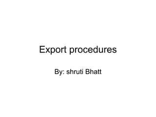 Export procedures
By: shruti Bhatt
 