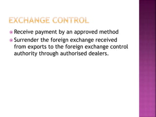  Receive payment by an approved method
 Surrender the foreign exchange received
from exports to the foreign exchange control
authority through authorised dealers.
 