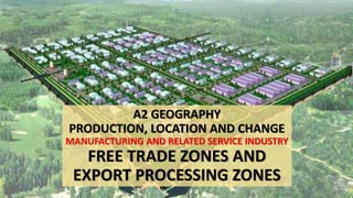 A2 GEOGRAPHY
PRODUCTION, LOCATION AND CHANGE
MANUFACTURING AND RELATED SERVICE INDUSTRY
FREE TRADE ZONES AND
EXPORT PROCESSING ZONES
 