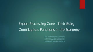 Export Processing Zone : Their Role,
Contribution, Functions in the Economy
MD. JAKIR HUSSAIN (220205001)
ARFAN MAJUMDER (220205005)
SM FARHAN ABRAR (220205013)
 