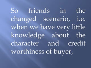 So friends in the
changed scenario, i.e.
when we have very little
knowledge about the
character and credit
worthiness of buyer,
 