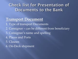 Transport Document
1. Type of transport Documents
2. Consignor – can be different from beneficiary
3. Consignee’s name and spelling
4. Places and Ports
5. Clauses
6. On-Deck shipment
 