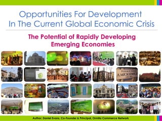 Opportunities For Development  In The Current Global Economic Crisis The Potential of Rapidly Developing  Emerging Economies Author: Daniel Evans, Co-Founder & Principal, Ormita Commerce Network 