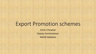 Export Promotion schemes
Anish J Parashar
Deputy Commissioner
NACIN Vadodara
 