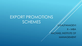 EXPORT PROMOTIONS 
SCHEMES 
U.KALPANADEVI 
II – MBA 
MICHAEL INSTITUTE OF 
MANAGEMENT 
 