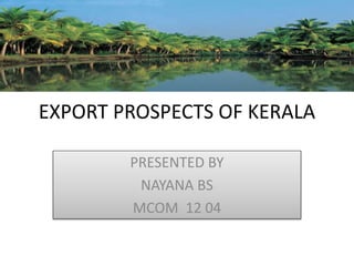 EXPORT PROSPECTS OF KERALA
PRESENTED BY
NAYANA BS
MCOM 12 04
 