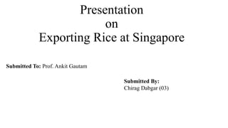 Presentation
on
Exporting Rice at Singapore
Submitted To: Prof. Ankit Gautam
Submitted By:
Chirag Dabgar (03)
 