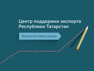 Выход на новые рынки
Центр поддержки экспорта
Республики Татарстан
 