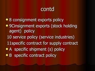 contd 8 consignment exports policy 9Cinsignment exports (stock holding agent)  policy 10 service policy (service industries) 11specific contract for supply contract A  specific shipment (s) policy B  specific contract policy 