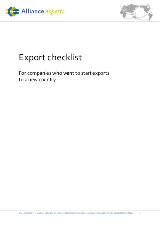  
	
   1	
  
	
  
	
  
	
  
	
  
Export	
  checklist	
  
	
  
For	
  companies	
  who	
  want	
  to	
  start	
  exports	
  	
  
to	
  a	
  new	
  country	
  
	
  
	
  
 