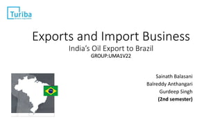 Exports and Import Business
India’s Oil Export to Brazil
GROUP:UMA1V22
Sainath Balasani
Balreddy Anthangari
Gurdeep Singh
(2nd semester)
 