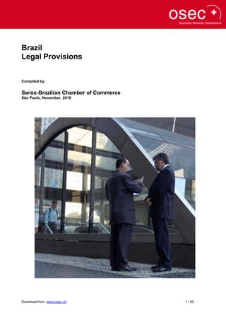 Brazil
Legal Provisions


Compiled by:


Swiss-Brazilian Chamber of Commerce
São Paulo, November, 2010




Download from: www.osec.ch            1 / 50
 