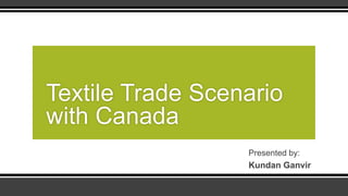 Presented by:
Kundan Ganvir
Textile Trade Scenario
with Canada
 