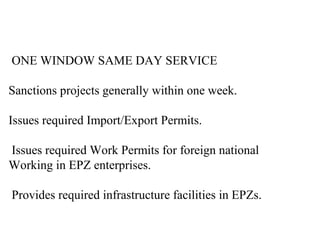 ONE WINDOW SAME DAY SERVICE

Sanctions projects generally within one week.

Issues required Import/Export Permits.

Issues required Work Permits for foreign national
Working in EPZ enterprises.

Provides required infrastructure facilities in EPZs.
 