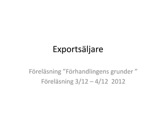 Exportsäljare
Föreläsning ”Förhandlingens grunder ”
Föreläsning 3/12 – 4/12 2012
 