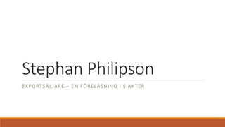 Stephan Philipson
EXPORTSÄLJARE – EN FÖRELÄSNING I 5 AKTER
 