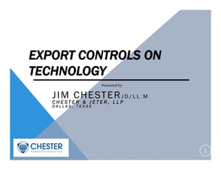 EXPORT CONTROLS ON
TECHNOLOGY
JIM CHESTERJ D / L L . M
C H E S T E R & J E T E R , L L P
D A L L A S , T E X A S
1
Presented by:
 