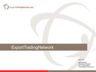 ExportTradingNetwork
May, 2014
Richard Meltzer
Founder and President
Tel: 1.514.220.5800
rmeltzer@exportcanada.com
 