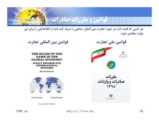 ‫صادرات‬ ‫مقررات‬ ‫و‬ ‫قوانين‬
‫تجارت‬ ‫المللي‬ ‫بين‬ ‫قوانين‬ ‫تجارت‬ ‫ملي‬ ‫قوانين‬
‫پائيز‬1399 ‫کنيم‬ ‫شروع‬ ‫را‬ ‫صادرات‬ ‫وبينار‬ 25
‫براي‬ ‫را‬ ‫اطﻼعاتش‬ ‫از‬ ‫بايد‬ ‫كند‬ ‫صرف‬ ‫را‬ ‫منابعي‬ ،‫الملل‬ ‫بين‬ ‫تجارت‬ ‫حوزه‬ ‫در‬ ‫دارد‬ ‫قصد‬ ‫كه‬ ‫كسي‬ ‫هر‬‫اين‬
‫شود‬ ‫مطمئن‬ ‫موارد‬:
 