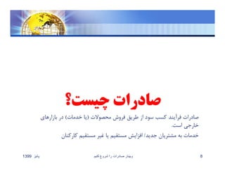 ‫محصوﻻت‬ ‫فروش‬ ‫طريق‬ ‫از‬ ‫سود‬ ‫كسب‬ ‫فرآيند‬ ‫صادرات‬)‫خدمات‬ ‫يا‬(‫بازارهاي‬ ‫در‬
‫است‬ ‫خارجي‬.
‫جديد‬ ‫مشتريان‬ ‫به‬ ‫خدمات‬/‫كاركنان‬ ‫مستقيم‬ ‫غير‬ ‫يا‬ ‫مستقيم‬ ‫افزايش‬
‫پائيز‬1399 ‫کنيم‬ ‫شروع‬ ‫را‬ ‫صادرات‬ ‫وبينار‬ 8
 