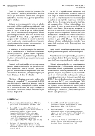 $ Rev Saúde Pública 2005;39(1):9-17
www.fsp.usp.br/rsp
Exposição combinada: ruído e vibração
Silva LF  Mendes R
Outro viés expressivo, comum em estudos seccio-
nais, associado à medição preferencial da prevalên-
cia do que a incidência, também teve a seu poder
reduzido no presente estudo, por ser persistente o
agravo estudado.
Influente no presente estudo foi o viés da seleção,
que atingiu o último modelo apresentado, pois o es-
trato com maior exposição ao ruído apresentou uma
razão de chances menor do que um, indicando prote-
ção. Trata-se naturalmente de incongruência patente,
provocada possivelmente pelo “viés do sobreviven-
te” (Bernard  Fine,2
1997). O vigor deste viés na
pesquisa se deve à inclusão de somente os trabalha-
dores na ativa, não compreendendo motoristas apo-
sentados, os que migraram para outros empregos e os
afastados ou inativos por outras razões
A população da presente pesquisa foi constituída
sob as circunstâncias e as possibilidades existentes
em serviços de saúde. Oportuno lembrar o argumento
de Rothman22
(1986) que, na determinação da amos-
tra, houve outras variáveis que não cabem numa equa-
ção matemática.
Nos dois modelos discutidos, o tempo de empresa
pôde ser tratado na modelagem, por apresentar corre-
lação intensa com a dose de vibração. Logo, não foi
possível estimar os efeitos independentes entre estas
duas variáveis. Com efeito, o tempo de empresa par-
ticipa do cálculo da dose de vibração.
Não ficou evidenciada, no primeiro modelo, a in-
fluência da exposição à VCI na ocorrência de PAIR,
nem interação com a exposição ao ruído, capaz de
gerar uma mudança na magnitude do efeito analisa-
do. A variável relacionada aos grupos de exposição
inicialmente construídos também apresentou signi-
ficância desprezível.
Por sua vez, o segundo modelo apresentado indi-
cou que parte da amostra de motoristas estudados,
com tempo de empresa acumulado superior ou igual
a 15 anos, se comportava como “inconveniente” para
a análise. A sua exclusão, objetivando contornar o
efeito do viés do sobrevivente, conferiu significân-
cia para a exposição à VCI. As variáveis idade e nível
de imissão de ruído, se mantiveram significantes.
Histórico de diabetes foi preservada no modelo em
razão de ser uma variável conceitualmente importan-
te, pelos resultados do primeiro modelo e pela litera-
tura referida. Contudo, há uma contradição nos resul-
tados, pois no estrato do nível de imissão de ruído
superior ou igual a 90,8 dB(A), o valor da razão de
chances, inferior à unidade, indicou proteção. Nesse
caso, ainda persistiria o viés do sobrevivente para
este estrato.
Foram testadas interações nos processos de mode-
lagem, porém foram gerados resultados marginais.
Para ambos os modelos apresentados, os valores de
p, resultantes do teste de Hosmer-Lemeshow não fo-
ram significantes, mostrando assim um bom ajuste.
Efeitos à saúde produzidos por exposições com-
binadas entre VCI e ruído têm sido investigadas so-
bretudo em estudos experimentais, cujo efeito ana-
lisado tem sido a mudança temporária de limiar. A
presente pesquisa, ao contrário, teve a peculiarida-
de de ser observacional e analisar, como efeito, a
mudança permanente de limiar, representada pela
PAIR. A despeito de não constatar importância total
na associação da VCI com a ocorrência de PAIR,
outros estudos deveriam ser desenvolvidos a partir
do segundo modelo apresentado, encorajando o
empreendimento de análises posteriores, adotando
metodologias alternativas, permitindo superar os
limites aqui apresentados.
REFERÊNCIAS
1. American National Standard Institute. ANSI S3.6:
specifications for audiometers. New York; 1969.
2. Bernard BP, Fine LJ, editors. Musculoskeletal
disorders and workplace factors: a critical review of
epidemiologic evidence for work-related
musculoskeletal disorders of the neck, upper
extremity, and low back [monograph on-line].
Cincinnati: National Institute for Occupational and
Health; 1997. Available from: URL:http://
www.cdc.gov/niosh/pdfs/97-141.pdf [2001 Jun 20].
3. Boshuizen HC, Bongers PM, Hulshof CTJ. Self-
reported back pain in tractor drivers exposed to
whole-body vibration. Int Arch Occup Environ Health
1990;62:109-15.
4. Bovenzi M, Zadini A. Self-reported low back
symptoms in urban bus drivers exposed to whole-
body vibration. Spine 1992;17:1048-59.
5. Bovenzi M, Hulshof CTJ. An update review of
epidemiologic studies on the relationship between
exposure to whole-body vibration and low back pain
(1986-1997). Int Arch Occup Environ Health
1999;72:351-65.
6. Checkoway H, Pearce N, Crawford-Brown D.
Research methods in occupational epidemiology.
New York: Oxford University Press; 1989.
 