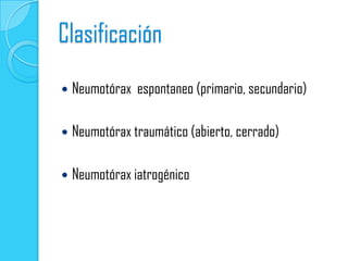 Clasificación
   Neumotórax espontaneo (primario, secundario)

   Neumotórax traumático (abierto, cerrado)

   Neumotórax iatrogénico
 