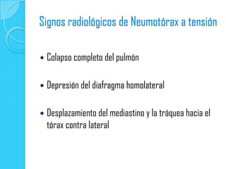 Signos radiológicos de Neumotórax a tensión

   Colapso completo del pulmón

   Depresión del diafragma homolateral

   Desplazamiento del mediastino y la tráquea hacia el
    tórax contra lateral
 