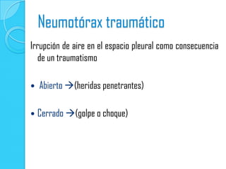 Neumotórax traumático
Irrupción de aire en el espacio pleural como consecuencia
   de un traumatismo

   Abierto (heridas penetrantes)

   Cerrado (golpe o choque)
 