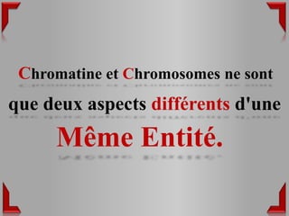 Chromatine et Chromosomes ne sont
que deux aspects différents d'une
     Même Entité.
 