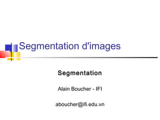 Segmentation d'images

        Segmentation

        Alain Boucher - IFI

       aboucher@ifi.edu.vn
 