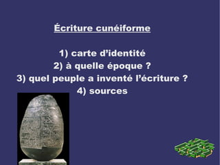 Écriture cunéiforme
1) carte d’identité
2) à quelle époque ?
3) quel peuple a inventé l’écriture ?
4) sources

 