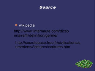 Source

➲

wikipedia

http://www.linternaute.com/dictio
nnaire/fr/définition/germe/
http://secretebase.free.fr/civilisations/s
umériens/écritures/ecritures.htm

 