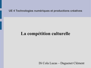 UE 4 Technologies numériques et productions créatives 
La compétition culturelle 
Di Cola Lucas – Daguenet Clément 
 