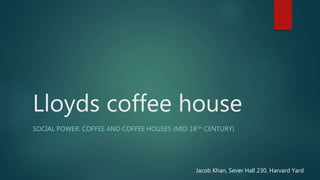 Lloyds coffee house
SOCIAL POWER: COFFEE AND COFFEE HOUSES (MID 18TH CENTURY)
Jacob Khan, Sever Hall 230, Harvard Yard
 