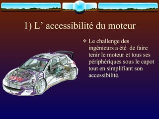 1) L’ accessibilité du moteur Le challenge des ingénieurs a été  de faire tenir le moteur et tous ses périphériques sous le capot tout en simplifiant son accessibilité. 