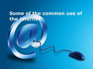 Some of the common use of
the internet
 
