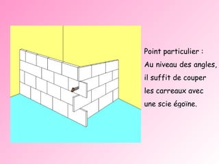 Point particulier : Au niveau des angles,  il suffit de couper  les carreaux avec  une scie égoïne. 