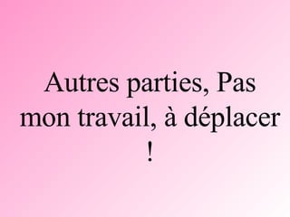 Autres parties, Pas mon travail, à déplacer ! 