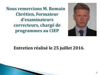 Nous remercions M. Romain
Chrétien, Formateur
d’examinateurs
correcteurs, chargé de
programmes au CIEP
Entretien réalisé le 25 juillet 2016.
22
 