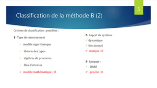 Classification de la méthode B (2)
Critères de classification possibles :
1- Type de raisonnement
 modèle algorithmique
 théorie des types
 algèbres de processus
 files d'attentes
 modèle mathématique : B
5
2- Aspect du système :
 dynamique
 fonctionnel
 statique : B
3- Langage :
 Dédié
 général : B
 
