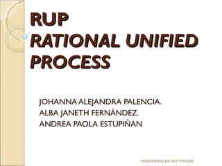 RUP RATIONAL UNIFIED PROCESS JOHANNA ALEJANDRA PALENCIA. ALBA JANETH FERNÁNDEZ. ANDREA PAOLA ESTUPIÑAN INGENIERIA DE SOFTWARE 