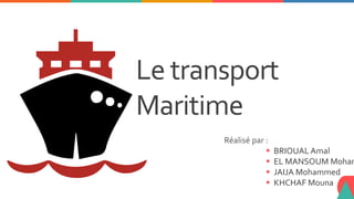 Le transport
Maritime
Réalisé par :
 BRIOUAL Amal
 EL MANSOUM Moham
 JAIJA Mohammed
 KHCHAF Mouna
 