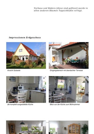 Vorhaus und Bädern (diese sind gefliest) wurde in
                                   allen anderen Räumen Teppichboden verlegt .




 I mp re s s i o ne n E r d g es c h os s




Ansicht Südseite                                 Eingangsbereich mit überdachter Terrasse




die komplett ausgestattete Küche                 Blick von der Küche zum Wohnzimmer




© by Grehn Immobilien                            00880 ZI                       Seite 3 von 7
 