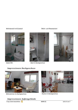 Wohnbereich mit Esstisch                           Wohn- und Relaxbereich




Gäste WC                             Bad im Dachgeschoss


  I mp re s s i o ne n Da c h g e s c h o s s




Wohnzimmer im Dachgeschoss                         Küche im Dachgeschoss


  I mp re s s i o ne n A u ß e n g el ä nd e
© by Grehn Immobilien                             00880 ZI                  Seite 4 von 7
 