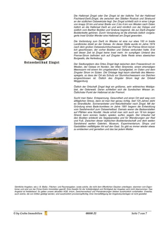 Die Halbinsel Zingst oder Der Zingst ist der östliche Teil der Halbinsel
                                                                Fischland-Darß-Zingst, die zwischen den Städten Rostock und Stralsund
                                                                an der südlichen Ostseeküste liegt. Der Zingst schließt sich in einer Länge
                                                                von knapp 20 km und einer Breite von 2 bis 4 km von Westen nach Osten
                                                                östlich an die Halbinsel Darß an und wird nördlich von der Ostsee und
                                                                südlich vom Barther Bodden und Grabow begrenzt, die zur Darß-Zingster
                                                                Boddenkette gehören. Durch Versandung ist die ehemals östlich vorgela-
                                                                gerte Insel Großer Werder eine Halbinsel am Zingst geworden.

                                                                Die Verbindung zum Darß im Westen ist eine nur etwa 100 m breite
                                                                Landbrücke direkt an der Ostsee. An dieser Stelle wurde im Jahre 1874
                                                                nach dem großen Ostseesturmhochwasser 1872 der Prerow-Strom künst-
                                                                lich geschlossen, der vorher Bodden und Ostsee verbunden hatte. Erst
                                                                seit dieser Zeit ist Zingst keine Insel mehr. Im sumpfigen Umland des
                                                                Prerow-Strom befinden sich auf Zingster Seite Reste eines slawischen
                                                                Burgwalls, die Hertesburg.

                                                                Der Siedlungskern des Ortes Zingst liegt zwischen dem Freesenbruch im
                                                                Westen, der Ostsee im Norden, der Alten Straminke, einem ehemaligen
                                                                Meeresarm mit einem ihn umgebendem Sumpfgebiet, im Osten und dem
                                                                Zingster Strom im Süden. Die Ortslage liegt kaum oberhalb des Meeres-
                                                                spiegels, so dass der Ort als Schutz vor Sturmhochwassern von Deichen
                                                                eingeschlossen ist. Östlich des Zingster Strom liegt der Ortsteil
                                                                Müggenburg

                                                                Östlich der Ortschaft Zingst liegt ein größeres, sehr wildreiches Waldge-
                                                                biet, der Osterwald. Daran schließen sich die Sundischen Wiesen an.
                                                                Östlichster Punkt der Halbinsel ist der Pramort.

                                                                Sucht man Natur, Entspannung, Gesundheit und einen Ort weit weg vom
                                                                alltäglichen Stress, dann ist man hier genau richtig. Seit 125 Jahren zieht
                                                                es Strandläufer, Sonnenanbeter und Naturliebhaber nach Zingst. Mit der
                                                                Gründung eines Bade-komitees im Jahre 1881 begann die Entwicklung
                                                                vom Seefahrerdorf zum Ostseeheilbad. Damals waren die Badeanstalten
                                                                auf Pfählen eine Novität. Heute erholt man sich auch am 18 km langen
                                                                Strand, kann sonnen, baden, spielen, surfen, segeln. Der Urlauber hat
                                                                den Bodden entdeckt als Segelparadies und für Wanderungen per Rad
                                                                und Fuß. Zwischen dieser idyllischen Boddenlandschaft und dem weiten
                                                                Sandstrand warten Galerien, Museum, Experimentarium, Shops und
                                                                Gaststätten vielfältigster Art auf den Gast. So gibt es immer wieder etwas
                                                                zu entdecken und genießen und das bei jedem Wetter.




Sämtliche Angaben, wie z. B. Maße-, Flächen- und Raumangaben, sowie solche, die nicht dem öffentlichen Glauben unterliegen, stammen vom Eigen-
tümer und sind von der Firma Grehn Immobilien geprüft. Eine Gewähr für die Vollständigkeit und Richtigkeit der Angaben wird nicht übernommen. Das
Angebot ist freibleibend. Es gelten unsere aktuellen AGB. Irrtum, Zwischenverkauf und Preisänderungen bleiben ausdrücklich vorbehalten. Erwerbe,
auch solche, die von Dritten getätigt werden, sind ausdrücklich provisionspflichtig. Eine Vervielfältigung der Angebotsunterlagen ist nicht gestattet.




© by Grehn Immobilien                                                        00880 ZI                                          Seite 7 von 7
 