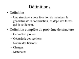 Définitions 
• Définition 
– Une structure a pour fonction de maintenir la 
géométrie de la construction, en dépit des forces 
qui la sollicitent. 
• Définition complète du problème de structure 
– Géométrie globale 
– Géométrie des sections 
– Nature des liaisons 
– Charges 
– Matériaux 
 