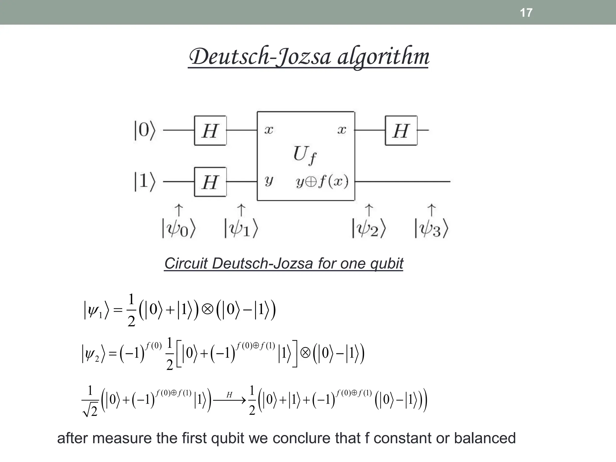 17
Circuit Deutsch-Jozsa for one qubit
   
1
1
0 1 0 1
2
    
     
(0) (0) (1)
2
1
1 0 1 1 0 1
2
f f f


 
     
 
 
     
 
(0) (1) (0) (1)
1 1
0 1 1 0 1 1 0 1
2
2
f f f f
H
 
  
    
after measure the first qubit we conclure that f constant or balanced
Deutsch-Jozsa algorithm
 
