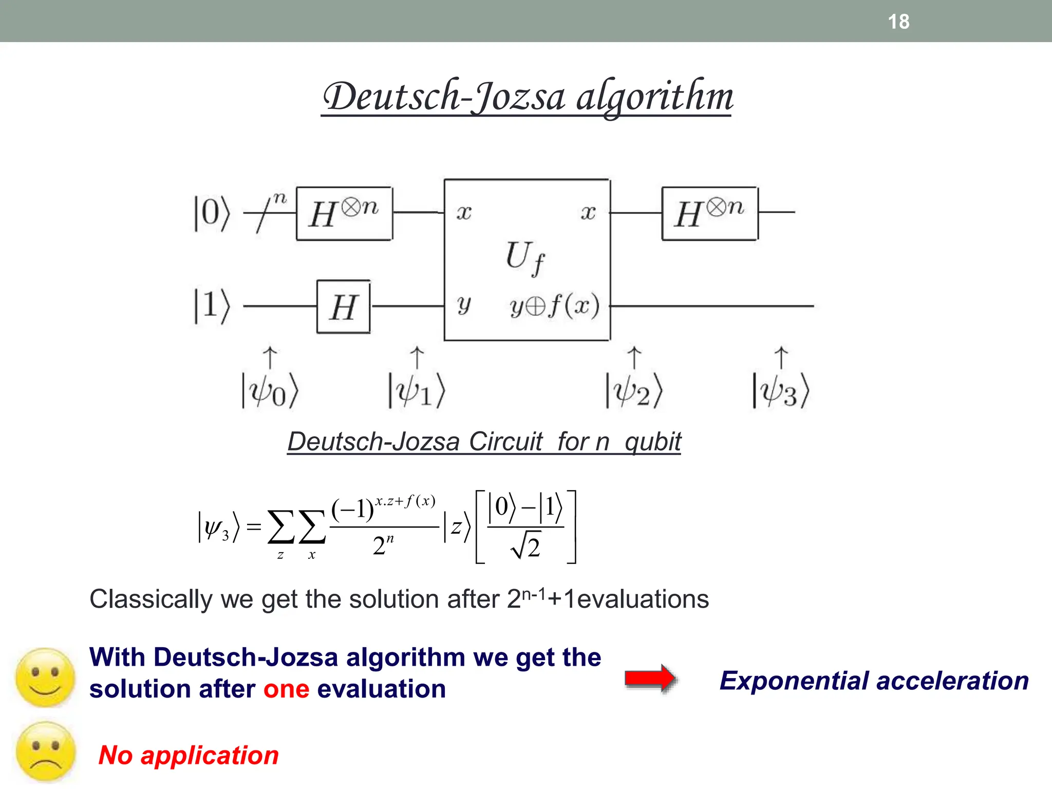 18
Deutsch-Jozsa Circuit for n qubit
. ( )
3
0 1
( 1)
2 2
x z f x
n
z x
z


  

  
 

With Deutsch-Jozsa algorithm we get the
solution after one evaluation
No application
Exponential acceleration
Classically we get the solution after 2n-1+1evaluations
Deutsch-Jozsa algorithm
 