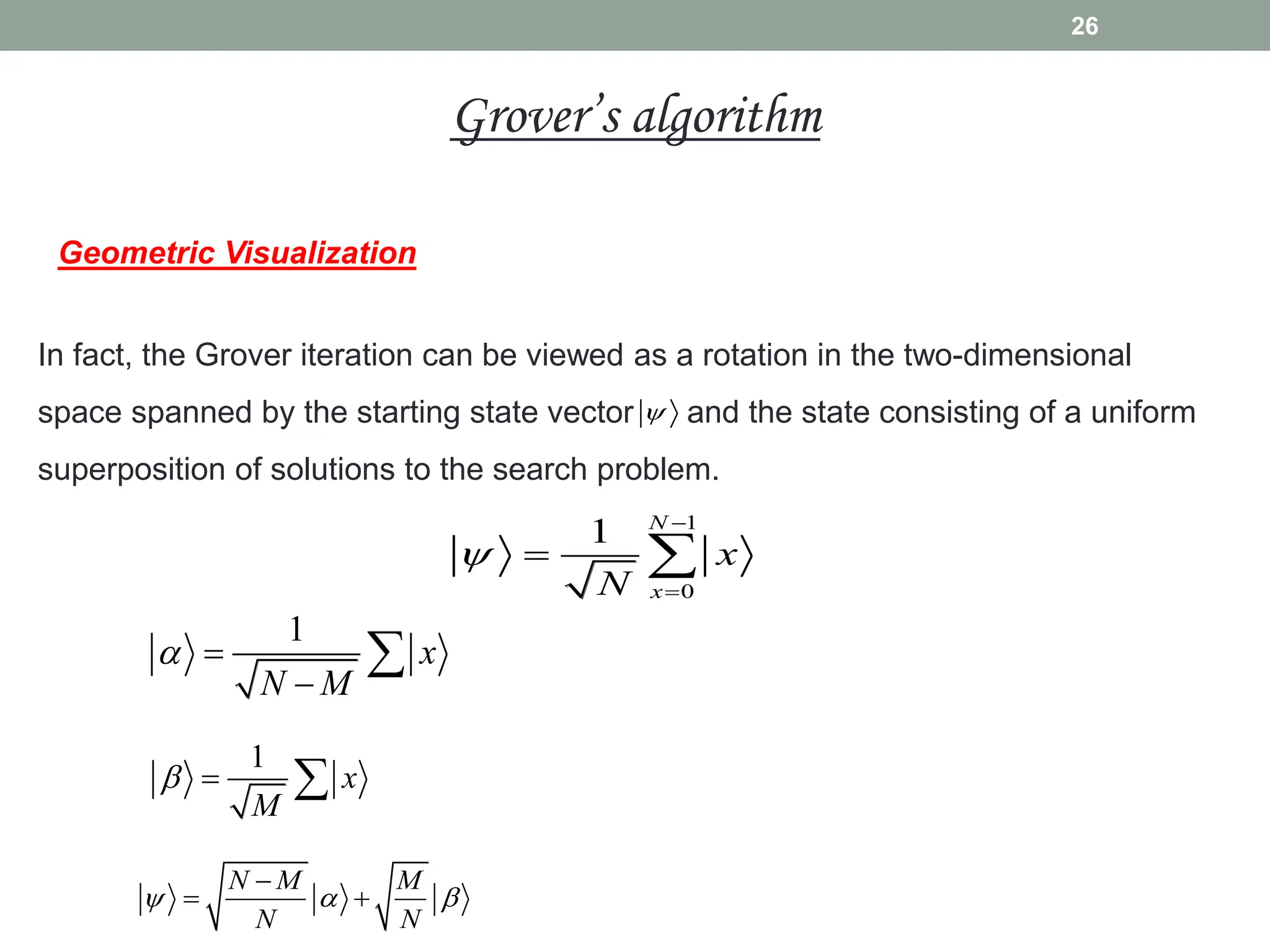Geometric Visualization
In fact, the Grover iteration can be viewed as a rotation in the two-dimensional
space spanned by the starting state vector and the state consisting of a uniform
superposition of solutions to the search problem.

1
0
1 N
x
x
N



 
1
x
N M
 


1
x
M
  
N M M
N N
  

 
26
Grover’s algorithm
 