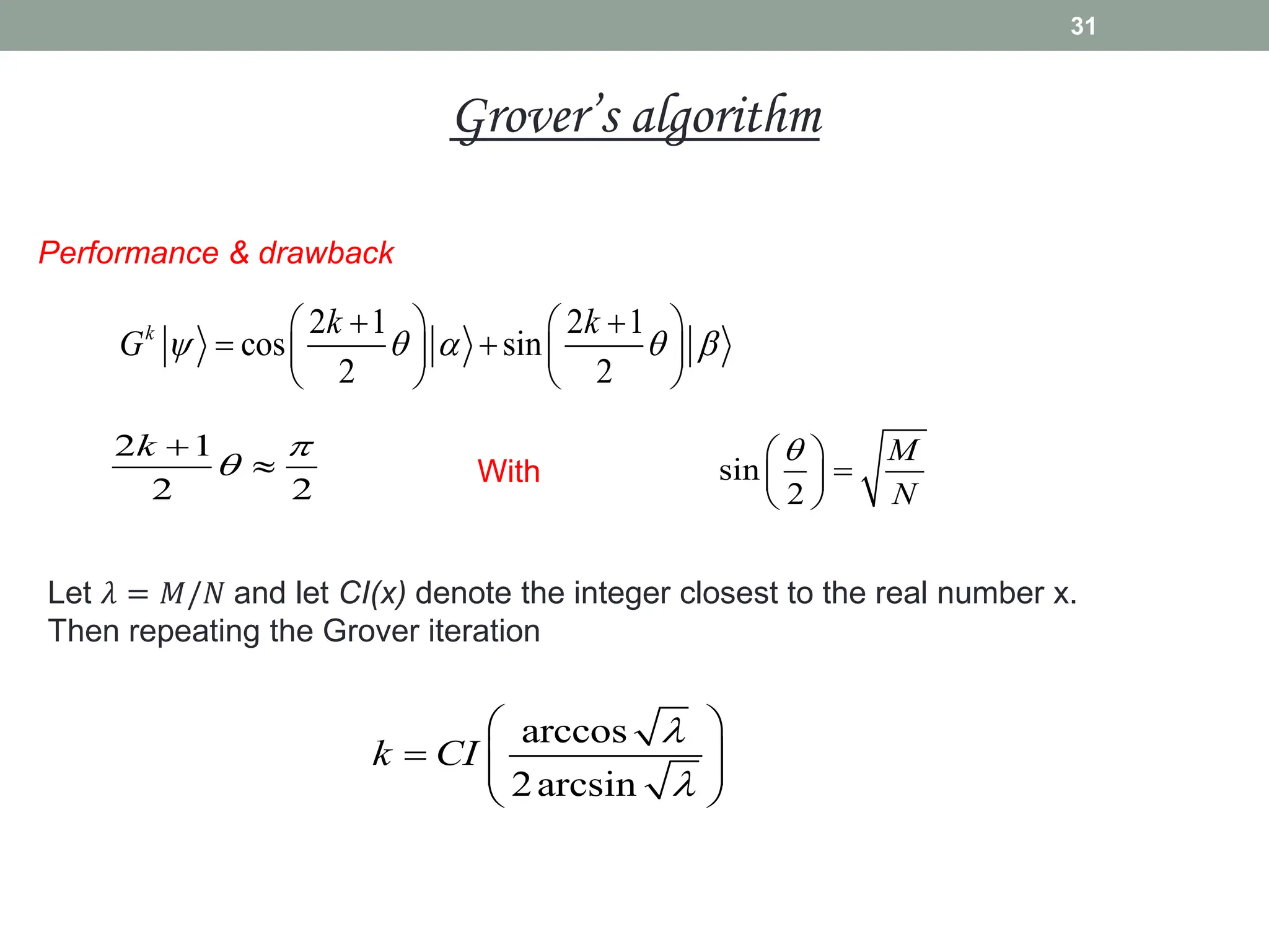 Performance & drawback
2 1 2 1
cos sin
2 2
k k k
G     
 
   
 
   
   
2 1
2 2
k 


 sin
2
M
N

 

 
 
With
Let 𝜆 = 𝑀/𝑁 and let CI(x) denote the integer closest to the real number x.
Then repeating the Grover iteration
arccos
2arcsin
k CI


 
  
 
 
31
Grover’s algorithm
 